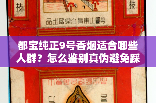 都宝纯正9号香烟适合哪些人群？怎么鉴别真伪避免踩坑？